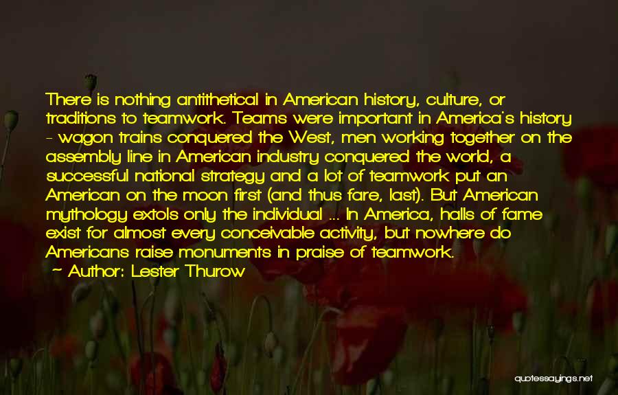Lester Thurow Quotes: There Is Nothing Antithetical In American History, Culture, Or Traditions To Teamwork. Teams Were Important In America's History - Wagon
