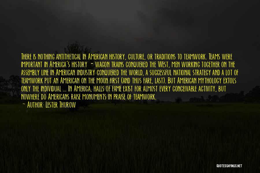 Lester Thurow Quotes: There Is Nothing Antithetical In American History, Culture, Or Traditions To Teamwork. Teams Were Important In America's History - Wagon