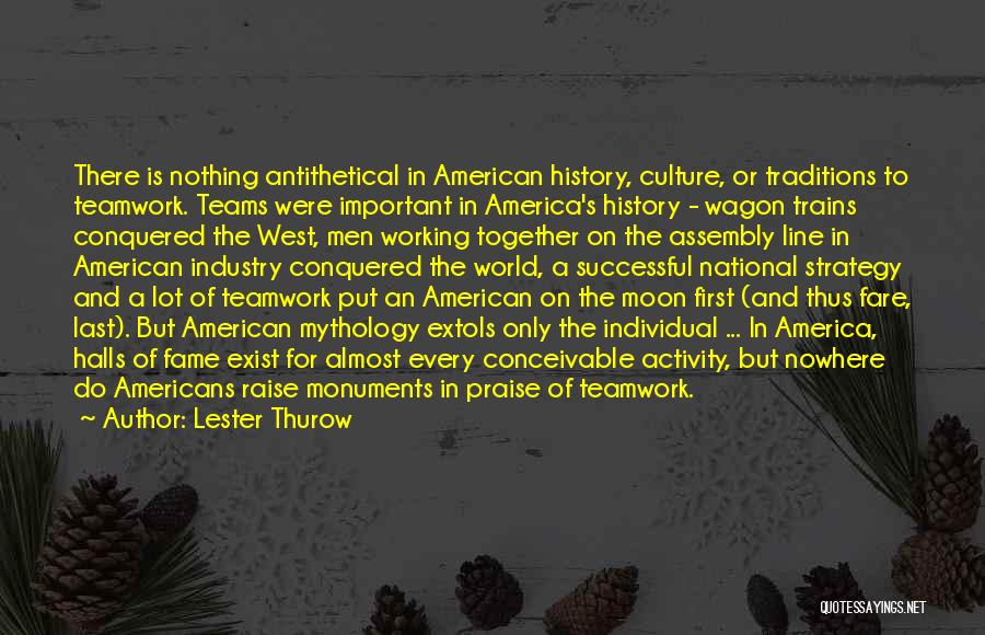 Lester Thurow Quotes: There Is Nothing Antithetical In American History, Culture, Or Traditions To Teamwork. Teams Were Important In America's History - Wagon