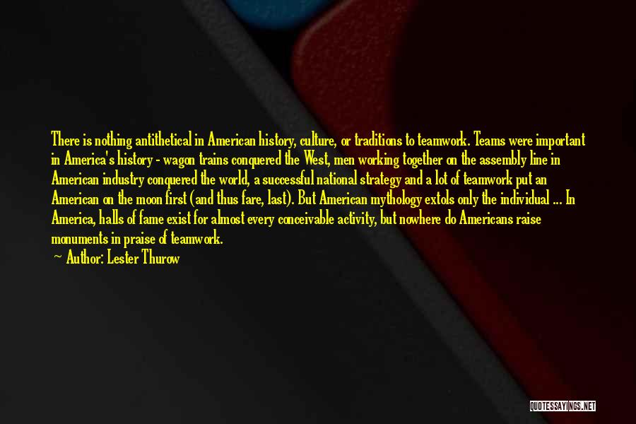 Lester Thurow Quotes: There Is Nothing Antithetical In American History, Culture, Or Traditions To Teamwork. Teams Were Important In America's History - Wagon