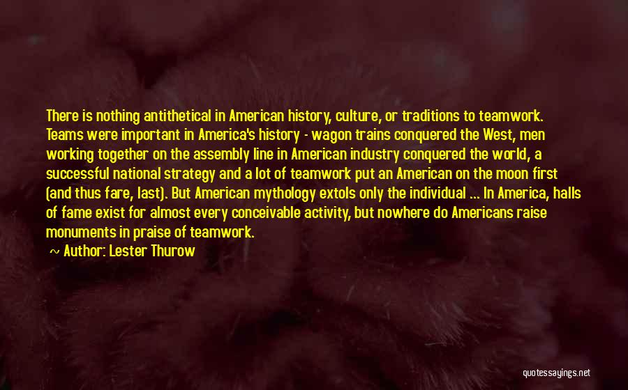 Lester Thurow Quotes: There Is Nothing Antithetical In American History, Culture, Or Traditions To Teamwork. Teams Were Important In America's History - Wagon