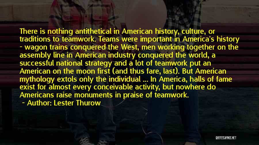 Lester Thurow Quotes: There Is Nothing Antithetical In American History, Culture, Or Traditions To Teamwork. Teams Were Important In America's History - Wagon
