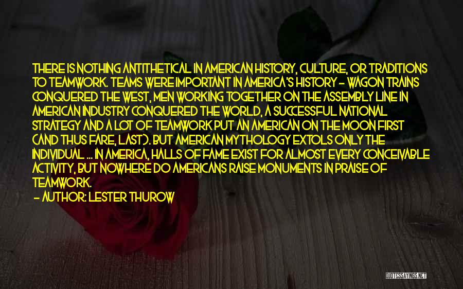 Lester Thurow Quotes: There Is Nothing Antithetical In American History, Culture, Or Traditions To Teamwork. Teams Were Important In America's History - Wagon