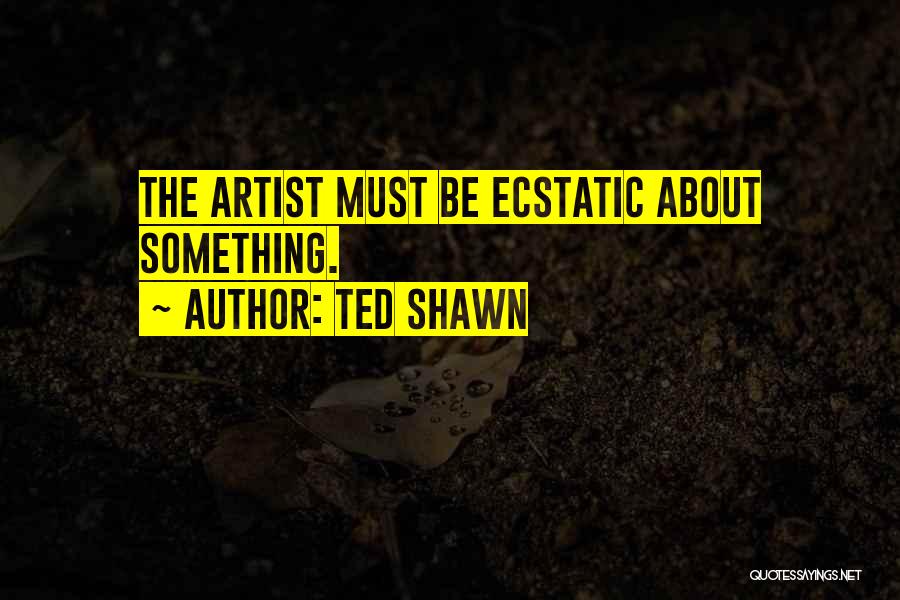 Ted Shawn Quotes: The Artist Must Be Ecstatic About Something.