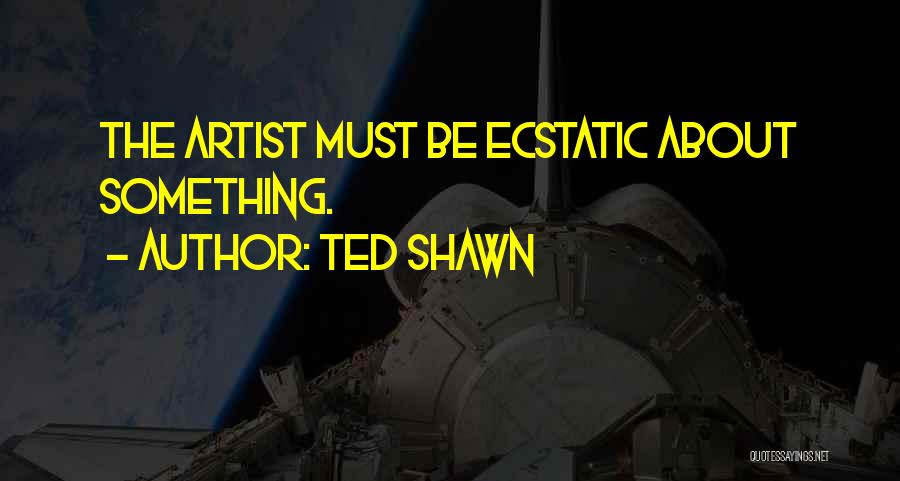 Ted Shawn Quotes: The Artist Must Be Ecstatic About Something.