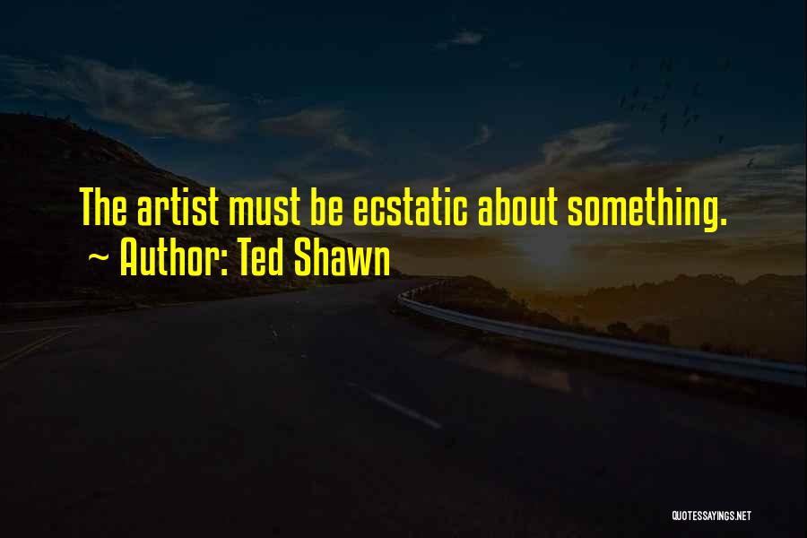Ted Shawn Quotes: The Artist Must Be Ecstatic About Something.