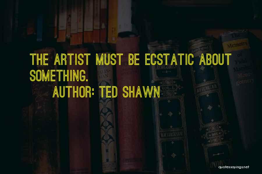 Ted Shawn Quotes: The Artist Must Be Ecstatic About Something.