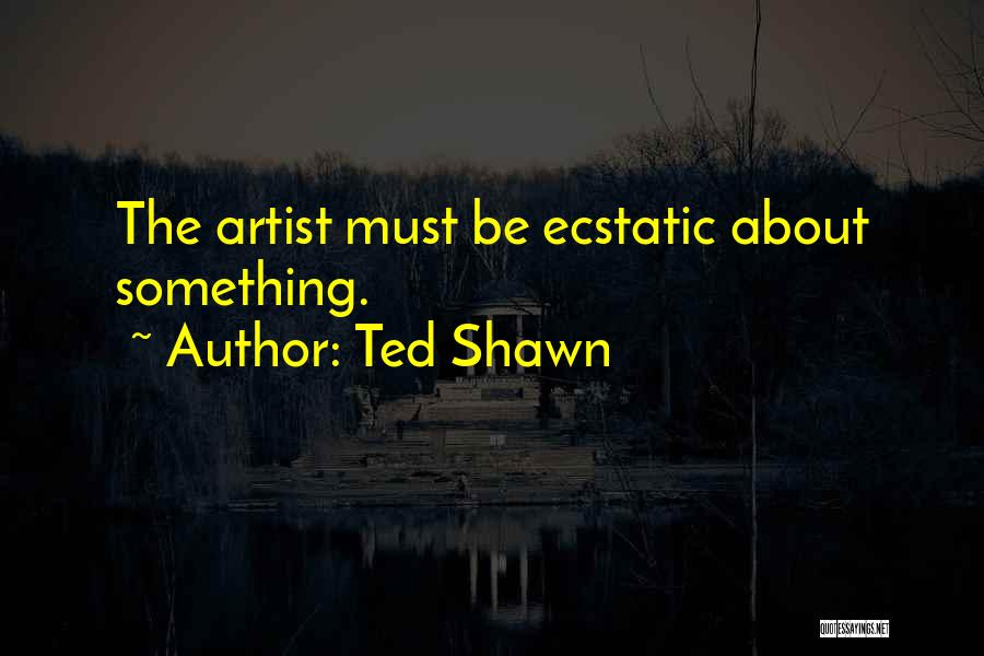 Ted Shawn Quotes: The Artist Must Be Ecstatic About Something.