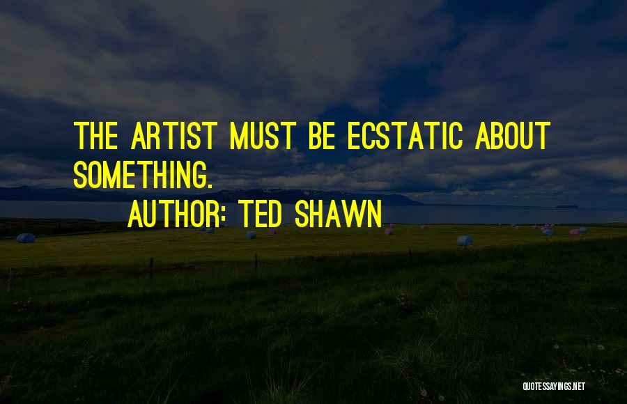 Ted Shawn Quotes: The Artist Must Be Ecstatic About Something.