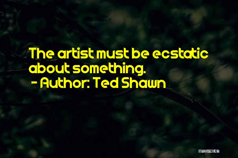 Ted Shawn Quotes: The Artist Must Be Ecstatic About Something.