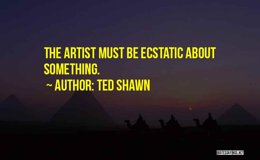 Ted Shawn Quotes: The Artist Must Be Ecstatic About Something.