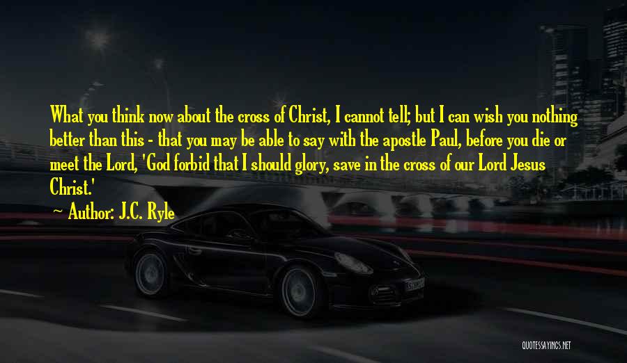 J.C. Ryle Quotes: What You Think Now About The Cross Of Christ, I Cannot Tell; But I Can Wish You Nothing Better Than