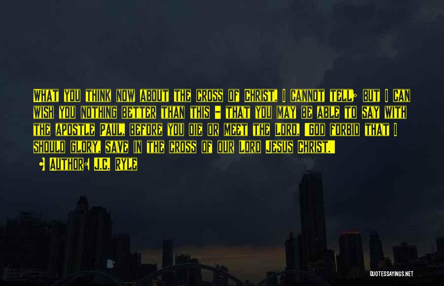 J.C. Ryle Quotes: What You Think Now About The Cross Of Christ, I Cannot Tell; But I Can Wish You Nothing Better Than