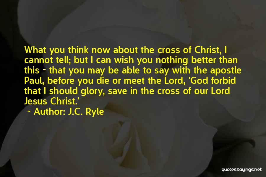 J.C. Ryle Quotes: What You Think Now About The Cross Of Christ, I Cannot Tell; But I Can Wish You Nothing Better Than