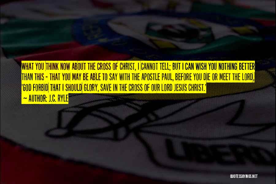 J.C. Ryle Quotes: What You Think Now About The Cross Of Christ, I Cannot Tell; But I Can Wish You Nothing Better Than