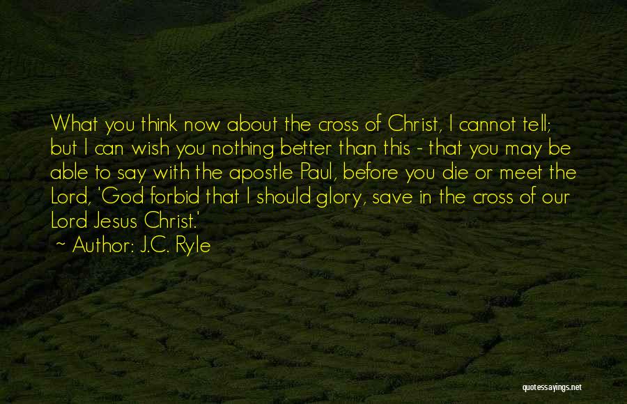 J.C. Ryle Quotes: What You Think Now About The Cross Of Christ, I Cannot Tell; But I Can Wish You Nothing Better Than