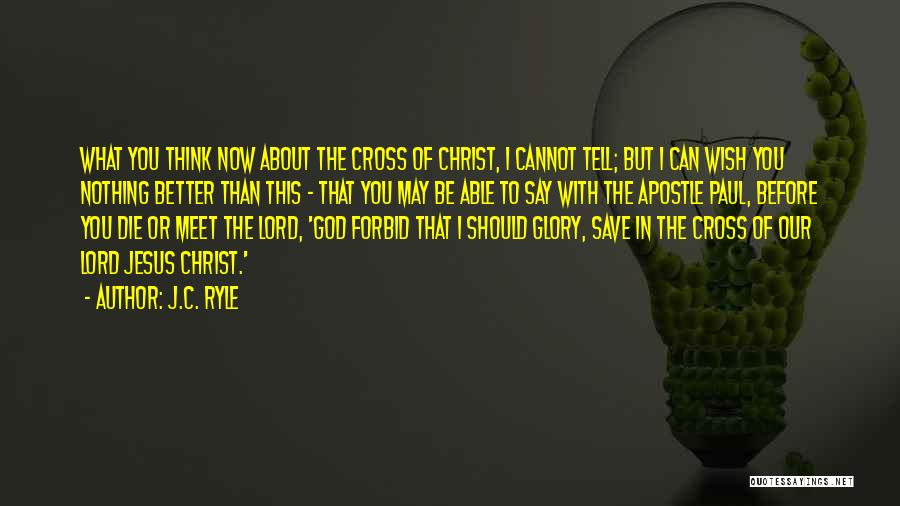 J.C. Ryle Quotes: What You Think Now About The Cross Of Christ, I Cannot Tell; But I Can Wish You Nothing Better Than