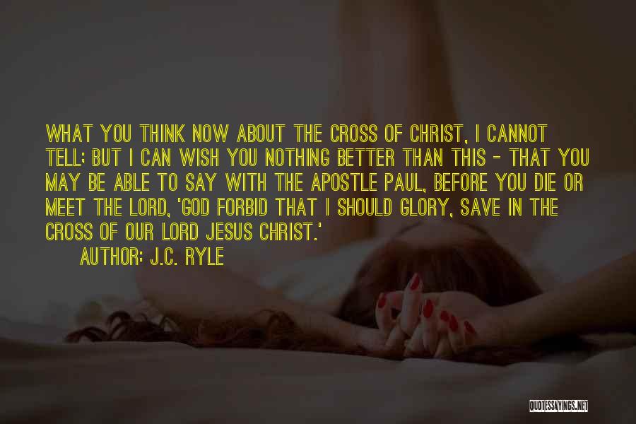 J.C. Ryle Quotes: What You Think Now About The Cross Of Christ, I Cannot Tell; But I Can Wish You Nothing Better Than