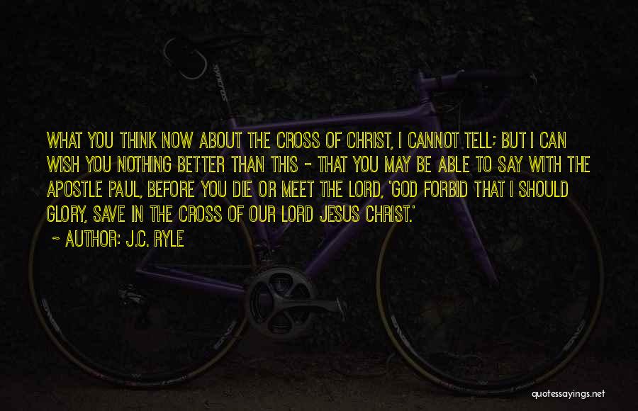 J.C. Ryle Quotes: What You Think Now About The Cross Of Christ, I Cannot Tell; But I Can Wish You Nothing Better Than