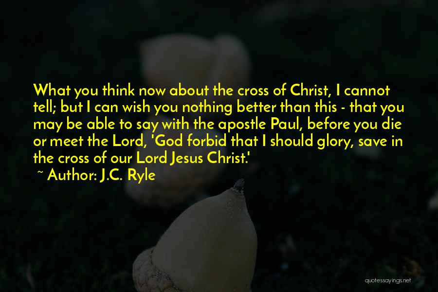 J.C. Ryle Quotes: What You Think Now About The Cross Of Christ, I Cannot Tell; But I Can Wish You Nothing Better Than