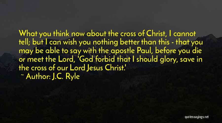 J.C. Ryle Quotes: What You Think Now About The Cross Of Christ, I Cannot Tell; But I Can Wish You Nothing Better Than