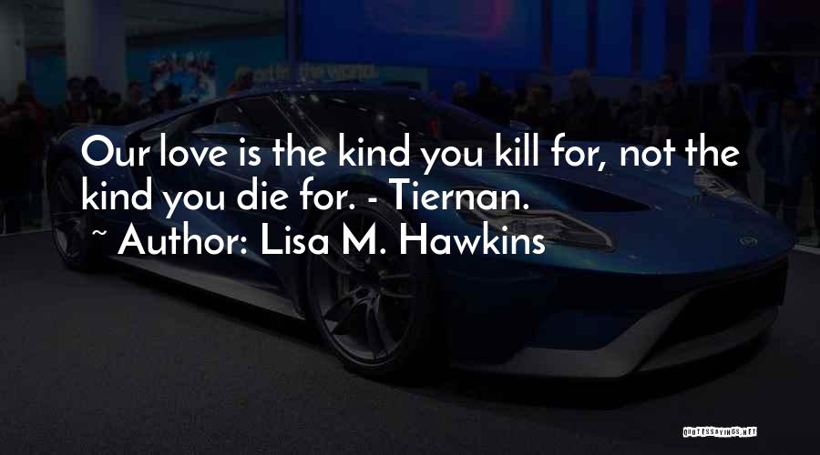 Lisa M. Hawkins Quotes: Our Love Is The Kind You Kill For, Not The Kind You Die For. - Tiernan.