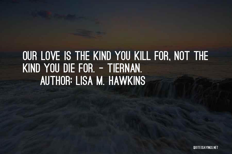 Lisa M. Hawkins Quotes: Our Love Is The Kind You Kill For, Not The Kind You Die For. - Tiernan.