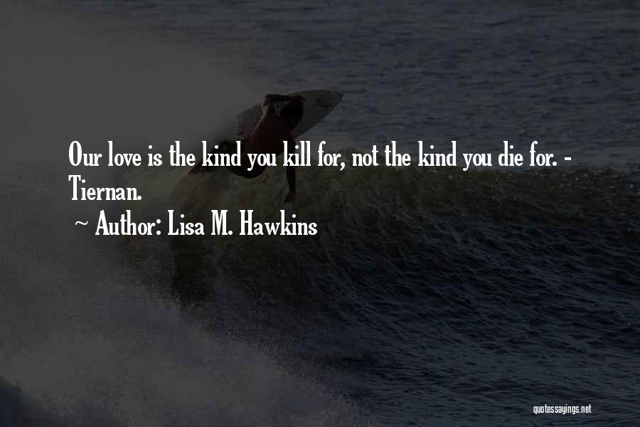 Lisa M. Hawkins Quotes: Our Love Is The Kind You Kill For, Not The Kind You Die For. - Tiernan.