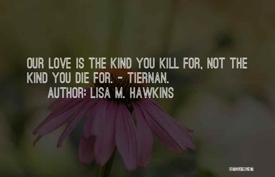 Lisa M. Hawkins Quotes: Our Love Is The Kind You Kill For, Not The Kind You Die For. - Tiernan.