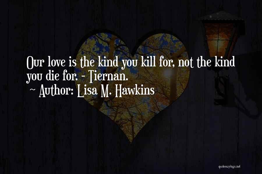 Lisa M. Hawkins Quotes: Our Love Is The Kind You Kill For, Not The Kind You Die For. - Tiernan.