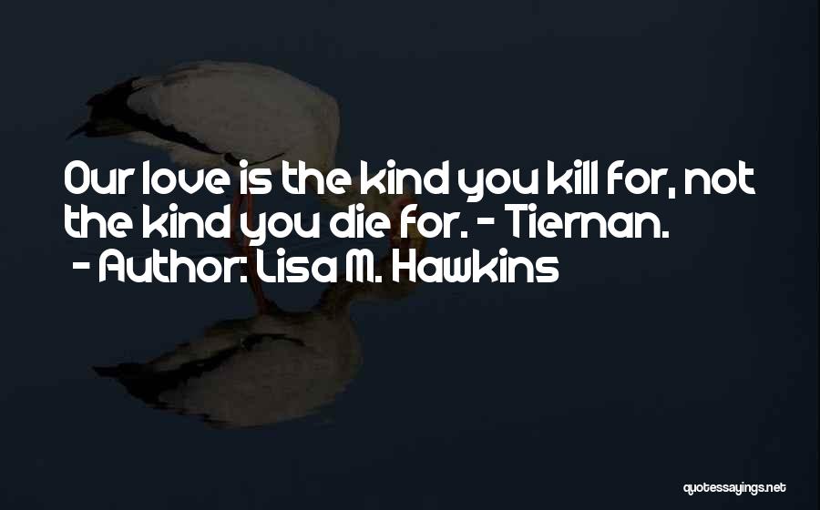 Lisa M. Hawkins Quotes: Our Love Is The Kind You Kill For, Not The Kind You Die For. - Tiernan.