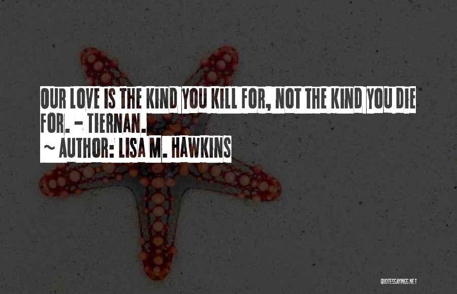 Lisa M. Hawkins Quotes: Our Love Is The Kind You Kill For, Not The Kind You Die For. - Tiernan.
