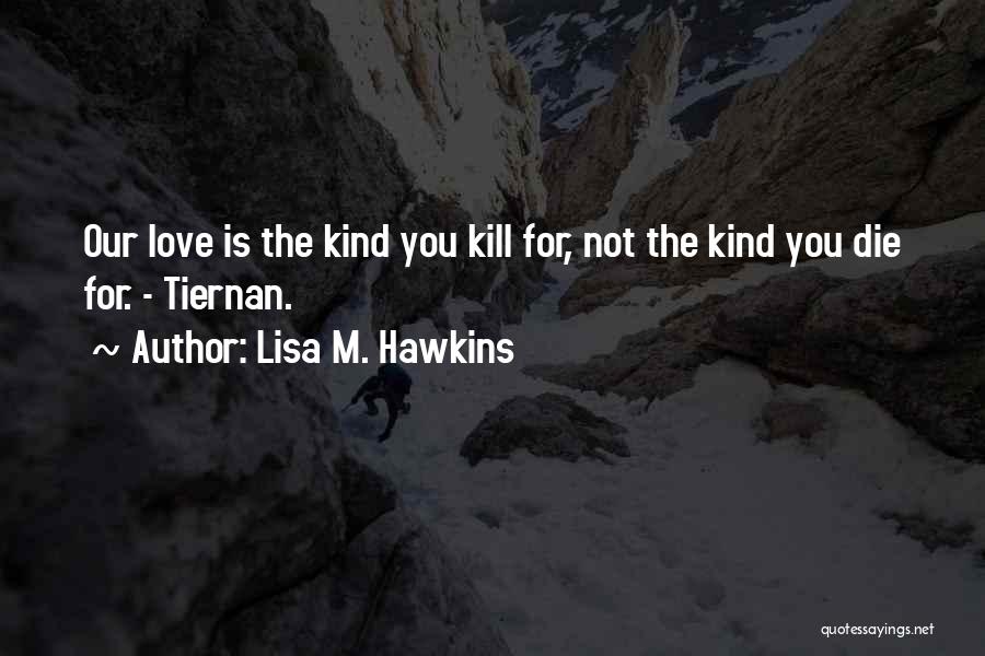 Lisa M. Hawkins Quotes: Our Love Is The Kind You Kill For, Not The Kind You Die For. - Tiernan.