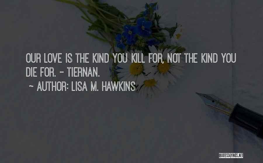 Lisa M. Hawkins Quotes: Our Love Is The Kind You Kill For, Not The Kind You Die For. - Tiernan.