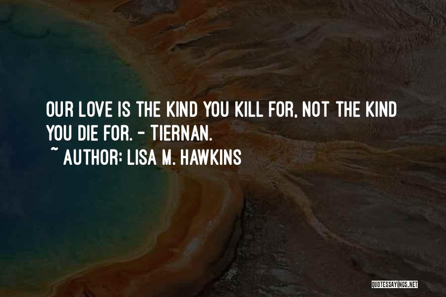 Lisa M. Hawkins Quotes: Our Love Is The Kind You Kill For, Not The Kind You Die For. - Tiernan.