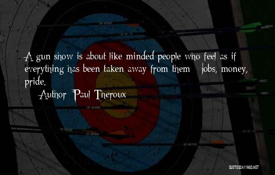 Paul Theroux Quotes: A Gun Show Is About Like-minded People Who Feel As If Everything Has Been Taken Away From Them - Jobs,