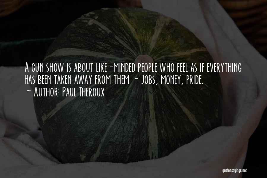 Paul Theroux Quotes: A Gun Show Is About Like-minded People Who Feel As If Everything Has Been Taken Away From Them - Jobs,