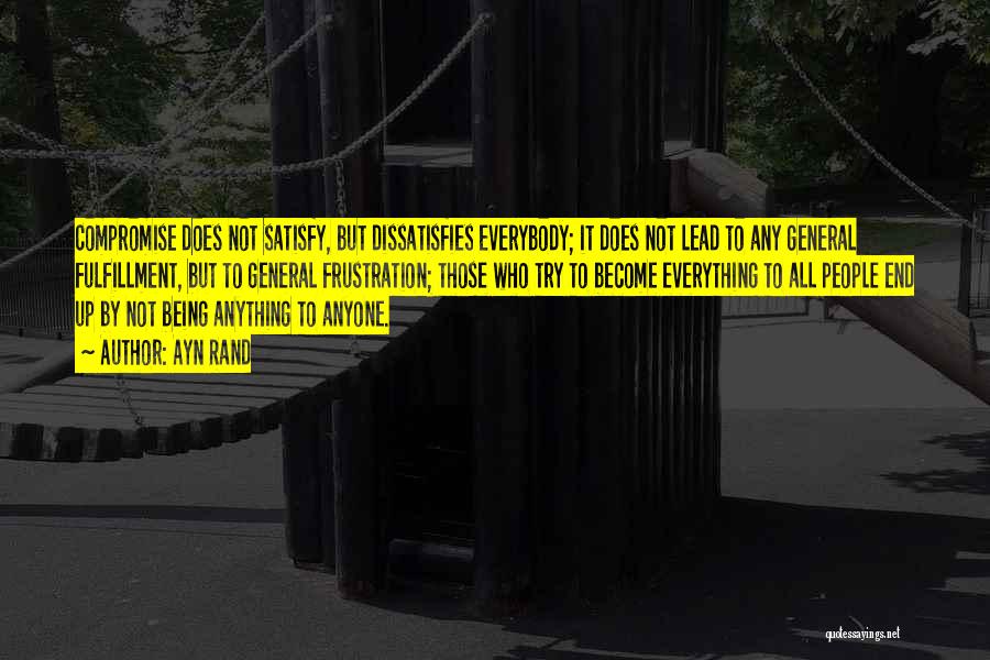Ayn Rand Quotes: Compromise Does Not Satisfy, But Dissatisfies Everybody; It Does Not Lead To Any General Fulfillment, But To General Frustration; Those