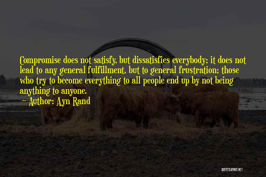 Ayn Rand Quotes: Compromise Does Not Satisfy, But Dissatisfies Everybody; It Does Not Lead To Any General Fulfillment, But To General Frustration; Those
