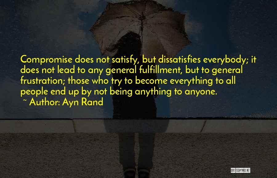 Ayn Rand Quotes: Compromise Does Not Satisfy, But Dissatisfies Everybody; It Does Not Lead To Any General Fulfillment, But To General Frustration; Those