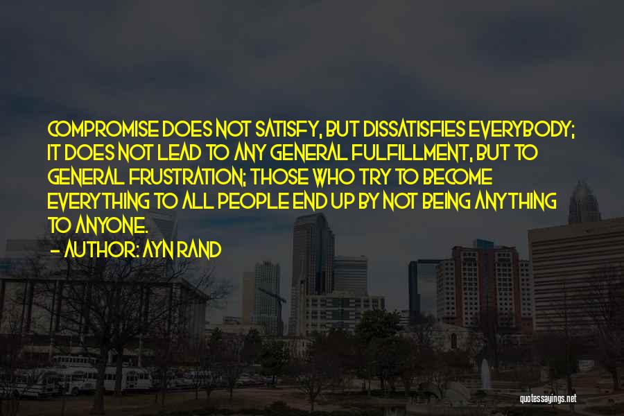 Ayn Rand Quotes: Compromise Does Not Satisfy, But Dissatisfies Everybody; It Does Not Lead To Any General Fulfillment, But To General Frustration; Those