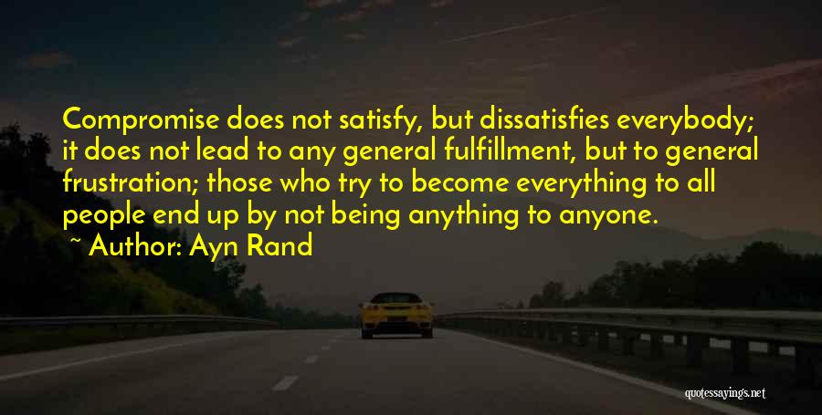 Ayn Rand Quotes: Compromise Does Not Satisfy, But Dissatisfies Everybody; It Does Not Lead To Any General Fulfillment, But To General Frustration; Those