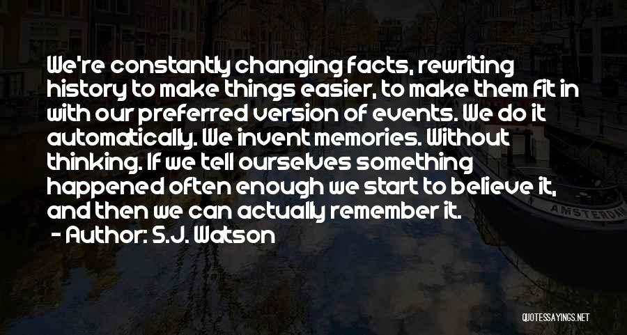 S.J. Watson Quotes: We're Constantly Changing Facts, Rewriting History To Make Things Easier, To Make Them Fit In With Our Preferred Version Of