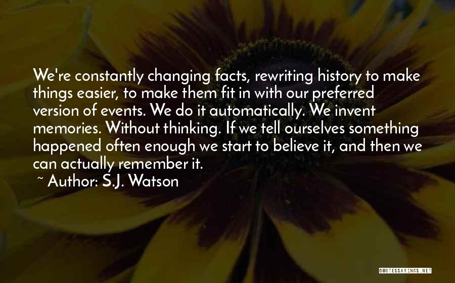 S.J. Watson Quotes: We're Constantly Changing Facts, Rewriting History To Make Things Easier, To Make Them Fit In With Our Preferred Version Of