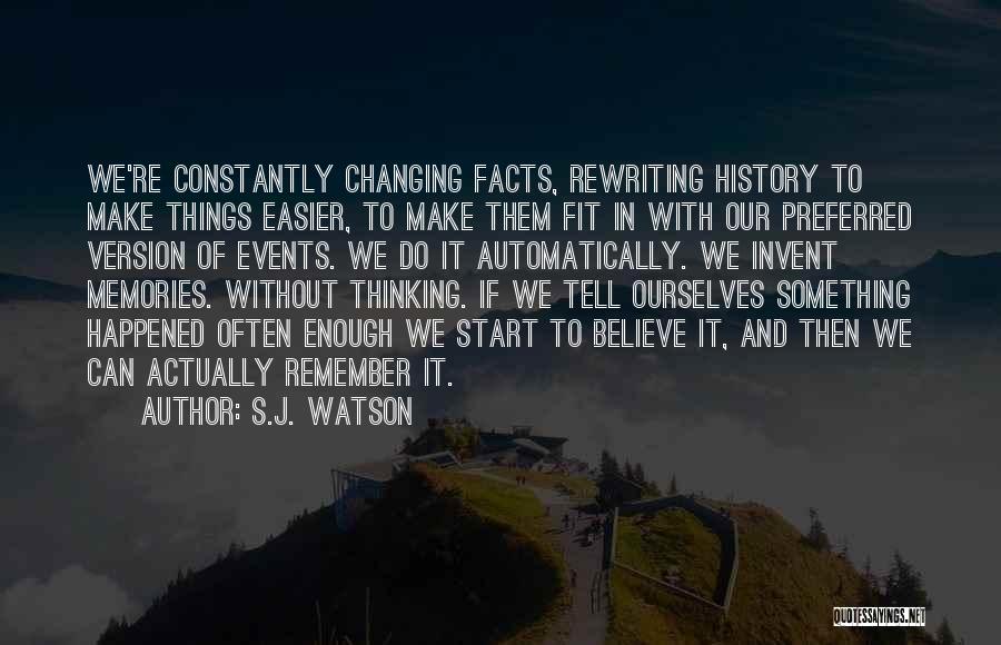 S.J. Watson Quotes: We're Constantly Changing Facts, Rewriting History To Make Things Easier, To Make Them Fit In With Our Preferred Version Of