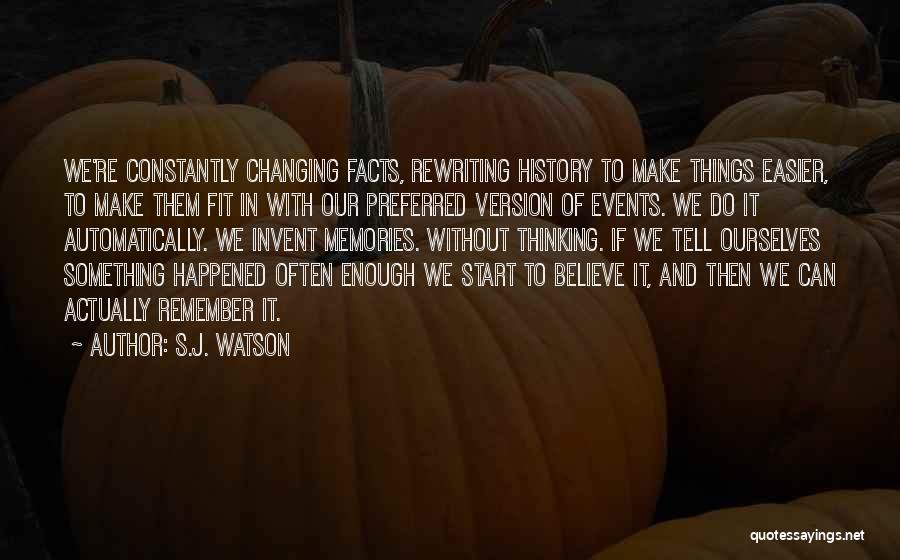 S.J. Watson Quotes: We're Constantly Changing Facts, Rewriting History To Make Things Easier, To Make Them Fit In With Our Preferred Version Of
