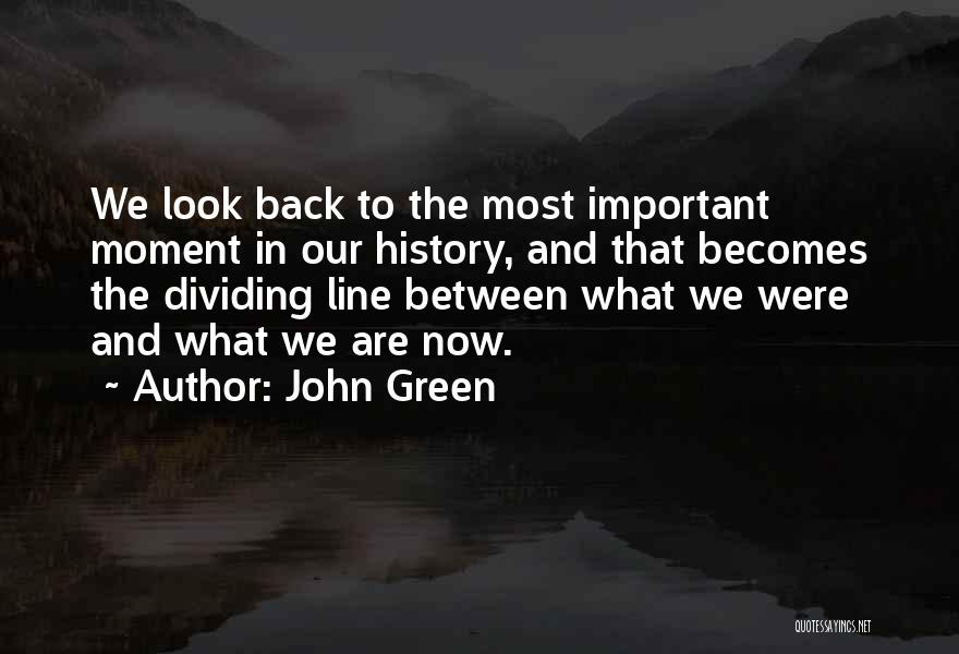 John Green Quotes: We Look Back To The Most Important Moment In Our History, And That Becomes The Dividing Line Between What We