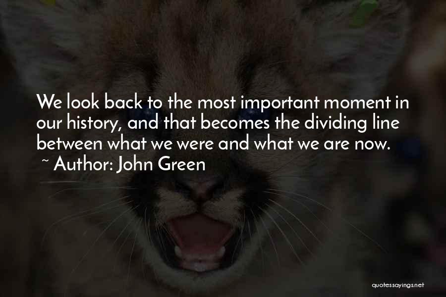 John Green Quotes: We Look Back To The Most Important Moment In Our History, And That Becomes The Dividing Line Between What We