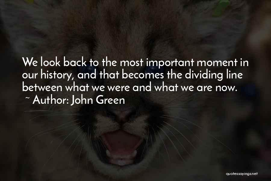 John Green Quotes: We Look Back To The Most Important Moment In Our History, And That Becomes The Dividing Line Between What We