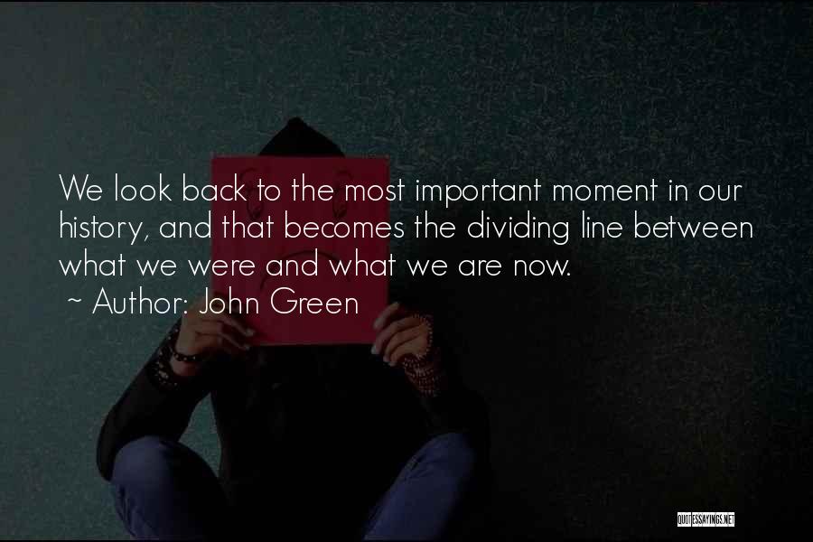 John Green Quotes: We Look Back To The Most Important Moment In Our History, And That Becomes The Dividing Line Between What We